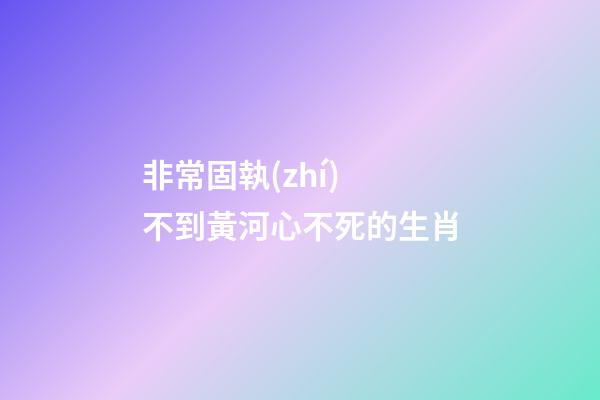 非常固執(zhí) 不到黃河心不死的生肖